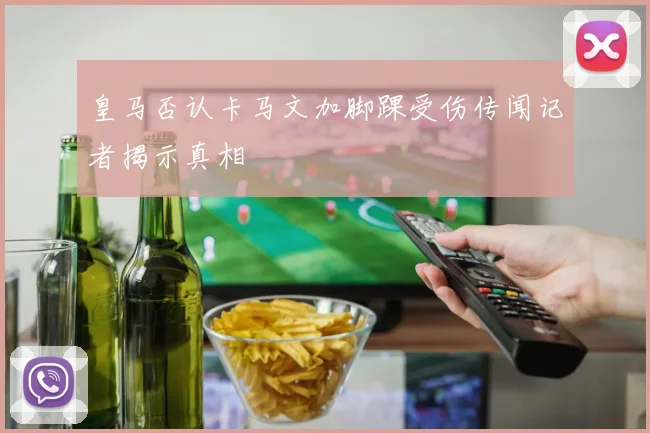 皇马否认卡马文加脚踝受伤传闻记者揭示真相