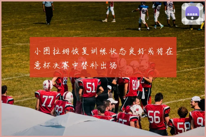 小图拉姆恢复训练状态良好或将在意杯决赛中替补出场