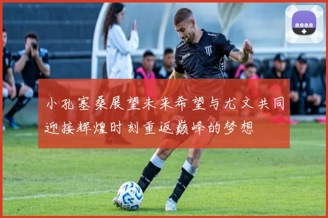 小孔塞桑展望未来希望与尤文共同迎接辉煌时刻重返巅峰的梦想