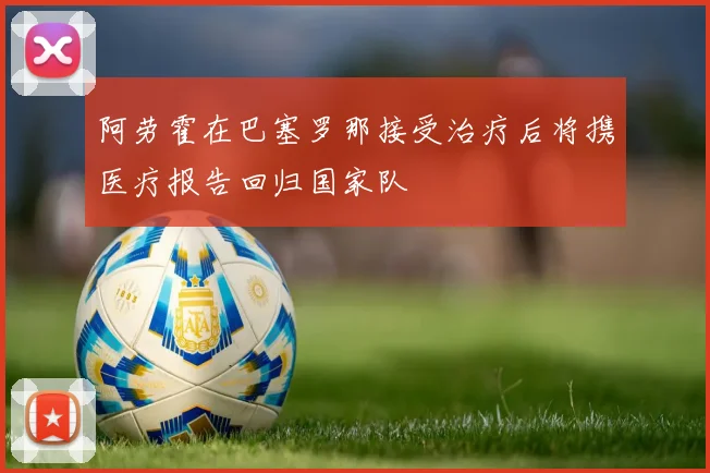 阿劳霍在巴塞罗那接受治疗后将携医疗报告回归国家队