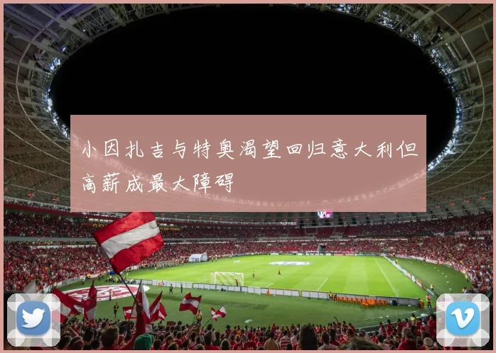 小因扎吉与特奥渴望回归意大利但高薪成最大障碍