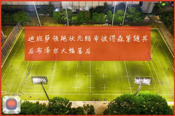 迪班萨领跑状元赔率彼得森紧随其后布泽尔大幅落后