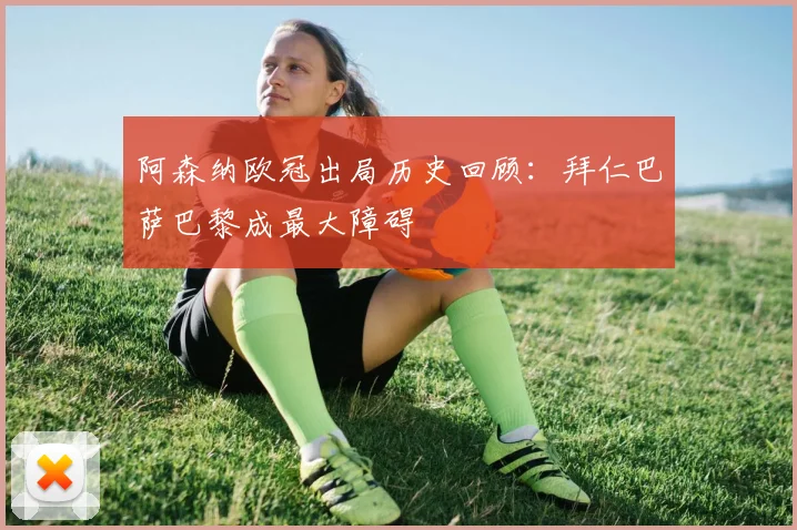 阿森纳欧冠出局历史回顾：拜仁巴萨巴黎成最大障碍