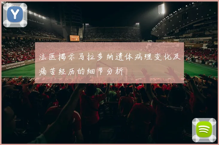 法医揭示马拉多纳遗体病理变化及痛苦经历的细节分析