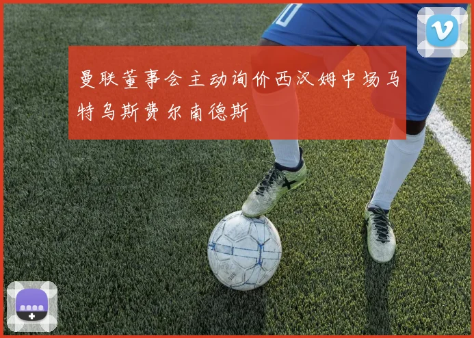 曼联董事会主动询价西汉姆中场马特乌斯费尔南德斯