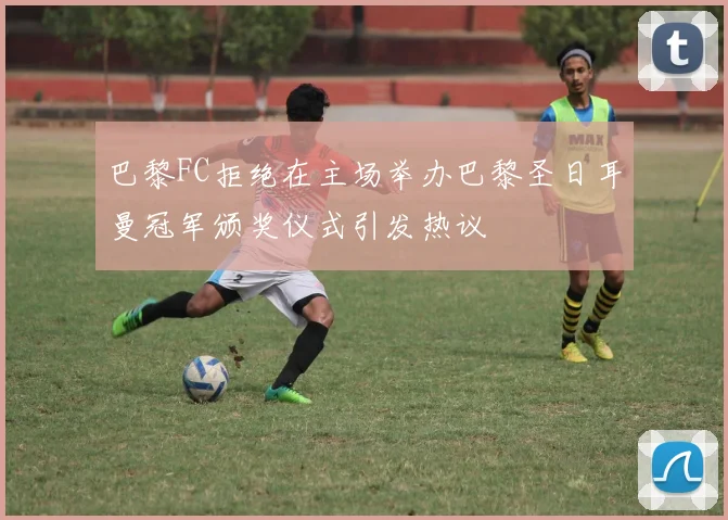 巴黎FC拒绝在主场举办巴黎圣日耳曼冠军颁奖仪式引发热议