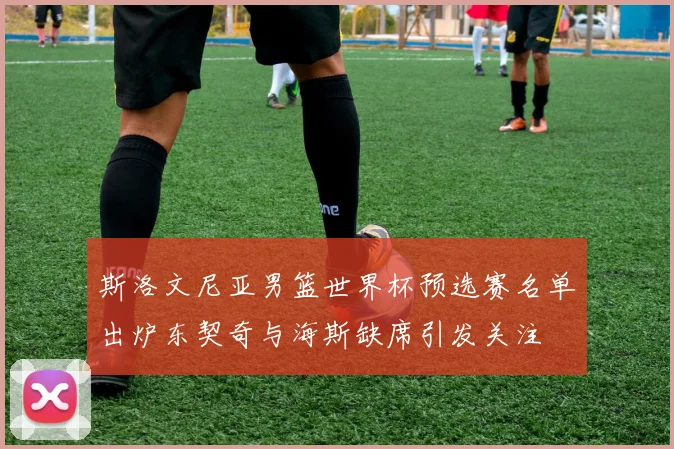 斯洛文尼亚男篮世界杯预选赛名单出炉东契奇与海斯缺席引发关注