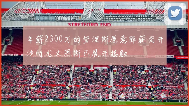 年薪2300万的努涅斯愿意降薪离开沙特尤文图斯已展开接触