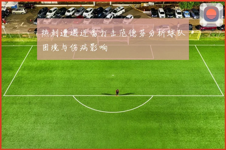 热刺遭遇连番打击范德芬分析球队困境与伤病影响
