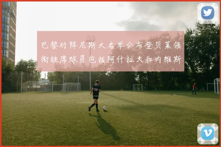 巴黎对阵尼斯大名单公布登贝莱领衔缺席球员包括阿什拉夫和内维斯