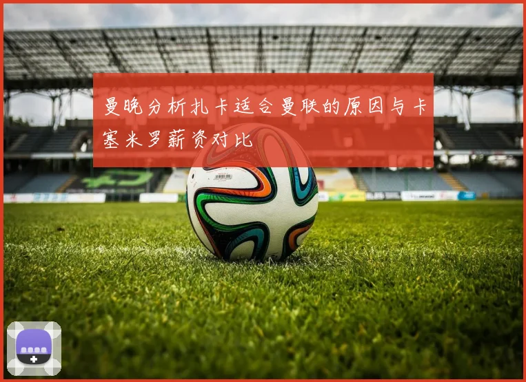 曼晚分析扎卡适合曼联的原因与卡塞米罗薪资对比